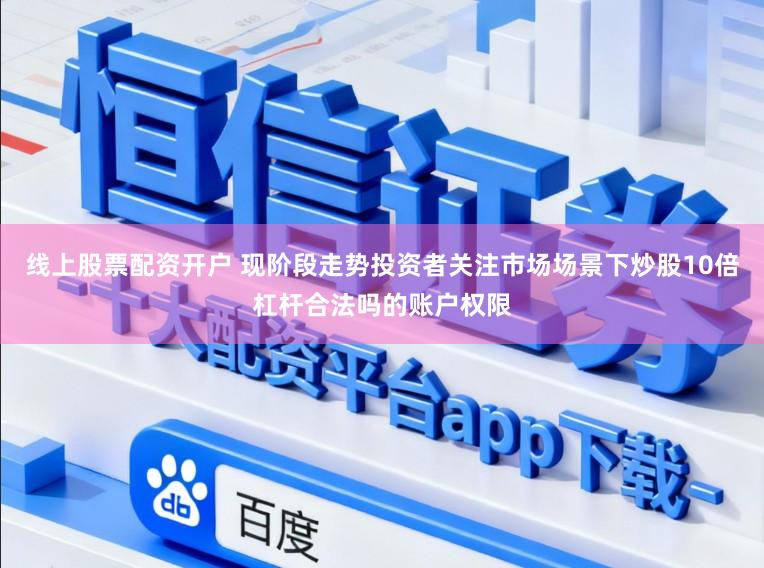 线上股票配资开户 现阶段走势投资者关注市场场景下炒股10倍杠杆合法吗的账户权限