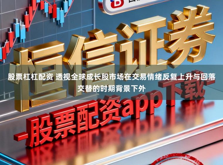 股票杠杠配资 透视全球成长股市场在交易情绪反复上升与回落交替的时期背景下外