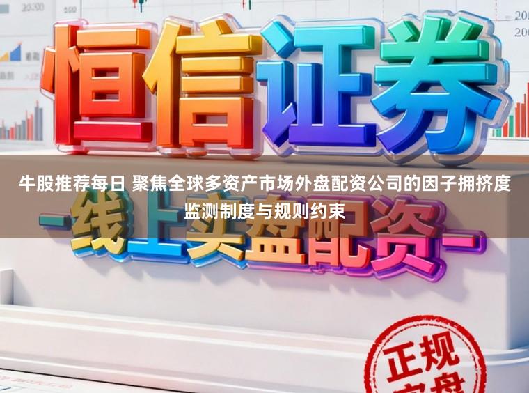牛股推荐每日 聚焦全球多资产市场外盘配资公司的因子拥挤度监测制度与规则约束