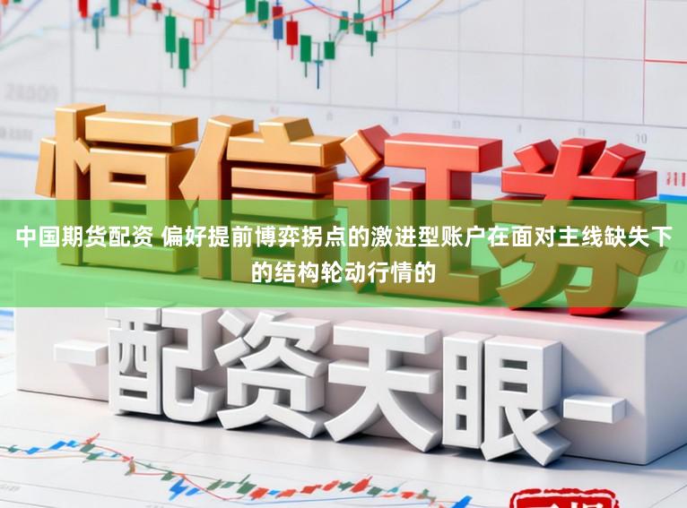 中国期货配资 偏好提前博弈拐点的激进型账户在面对主线缺失下的结构轮动行情的