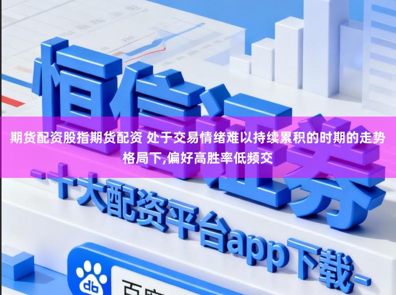 期货配资股指期货配资 处于交易情绪难以持续累积的时期的走势格局下,偏好高胜率低频交