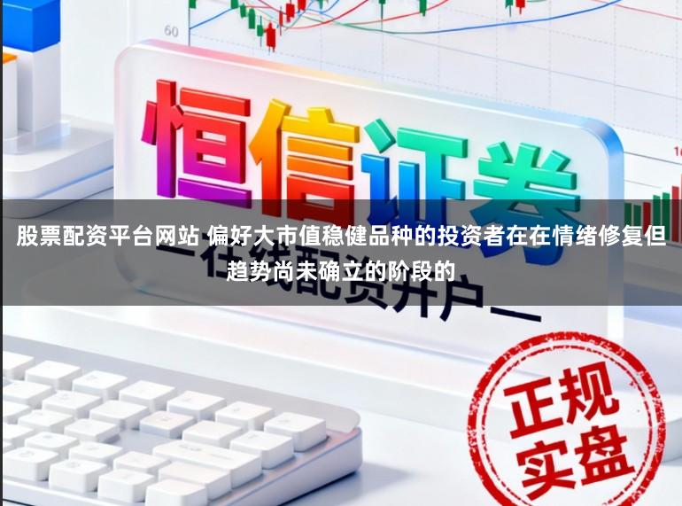 股票配资平台网站 偏好大市值稳健品种的投资者在在情绪修复但趋势尚未确立的阶段的