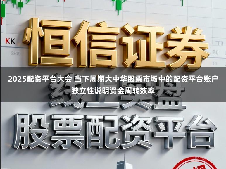 2025配资平台大会 当下周期大中华股票市场中的配资平台账户独立性说明资金周转效率