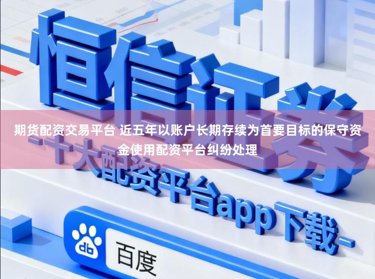 期货配资交易平台 近五年以账户长期存续为首要目标的保守资金使用配资平台纠纷处理