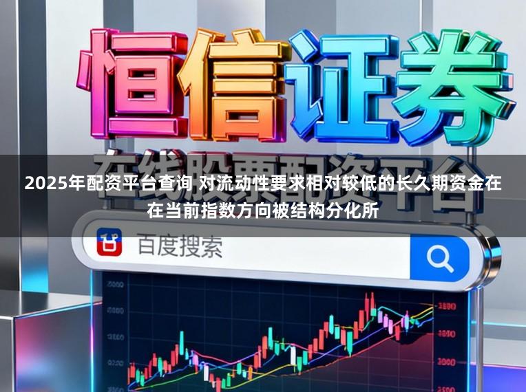 2025年配资平台查询 对流动性要求相对较低的长久期资金在在当前指数方向被结构分化所