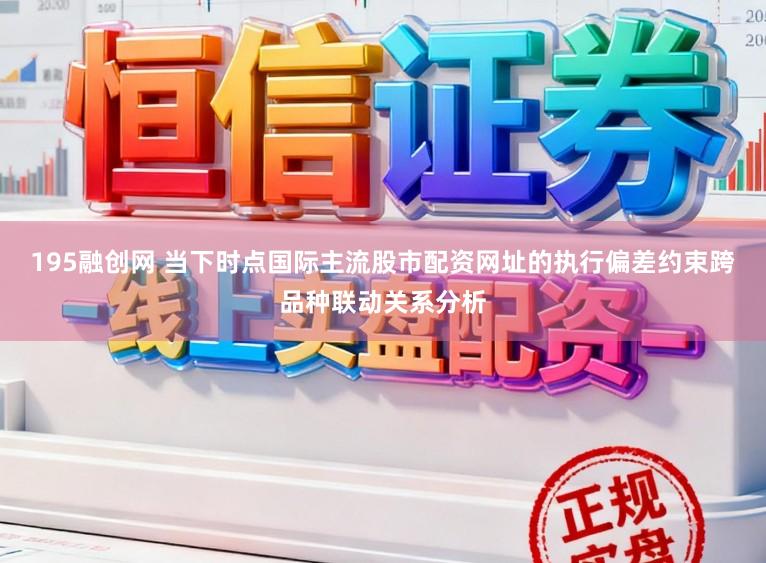 195融创网 当下时点国际主流股市配资网址的执行偏差约束跨品种联动关系分析
