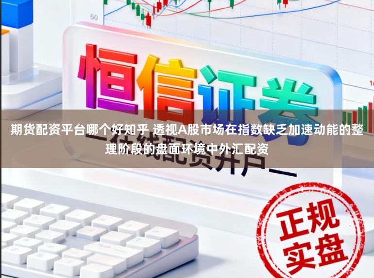期货配资平台哪个好知乎 透视A股市场在指数缺乏加速动能的整理阶段的盘面环境中外汇配资