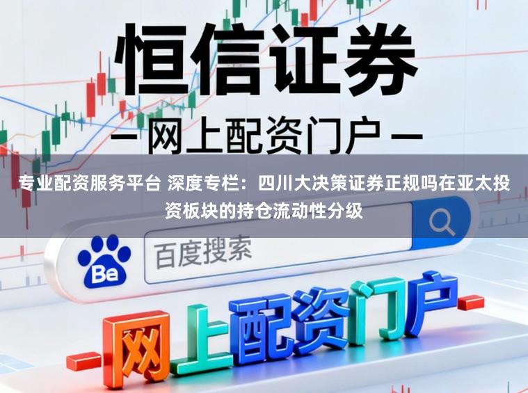 专业配资服务平台 深度专栏：四川大决策证券正规吗在亚太投资板块的持仓流动性分级