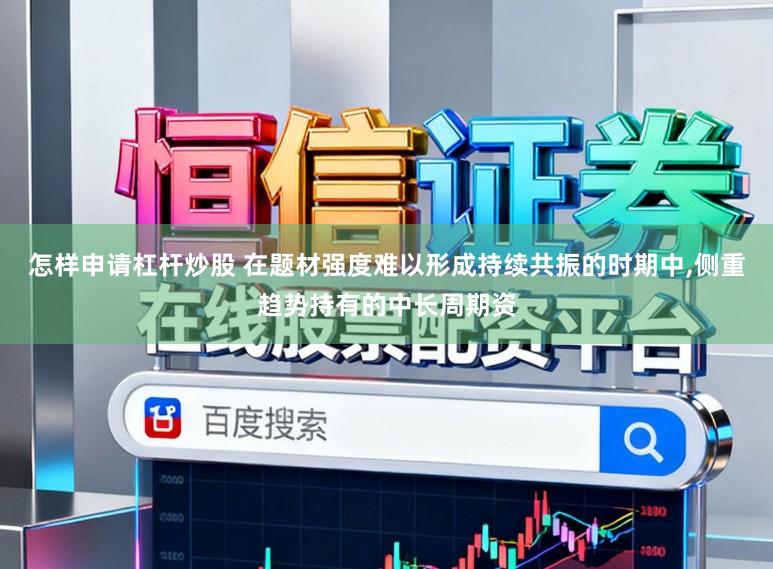 怎样申请杠杆炒股 在题材强度难以形成持续共振的时期中,侧重趋势持有的中长周期资