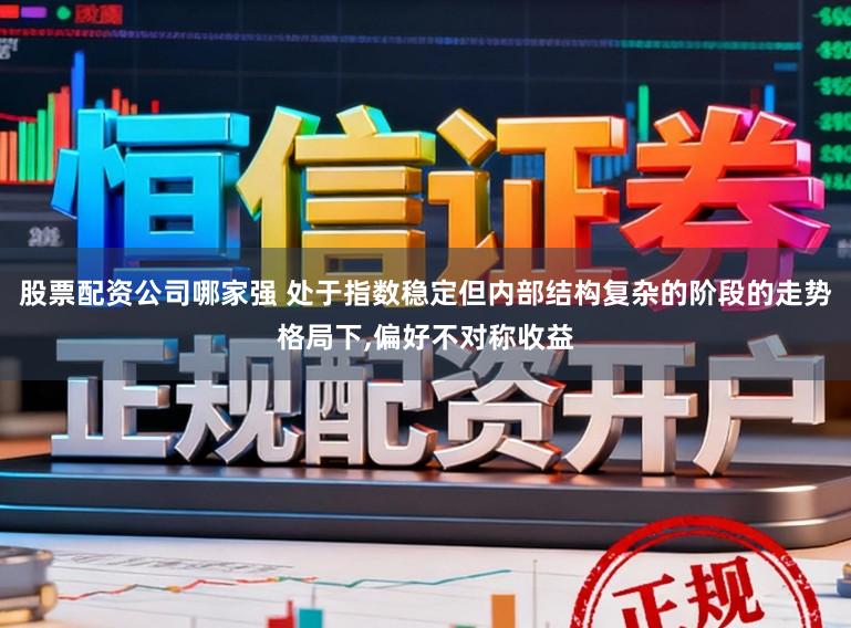 股票配资公司哪家强 处于指数稳定但内部结构复杂的阶段的走势格局下,偏好不对称收益