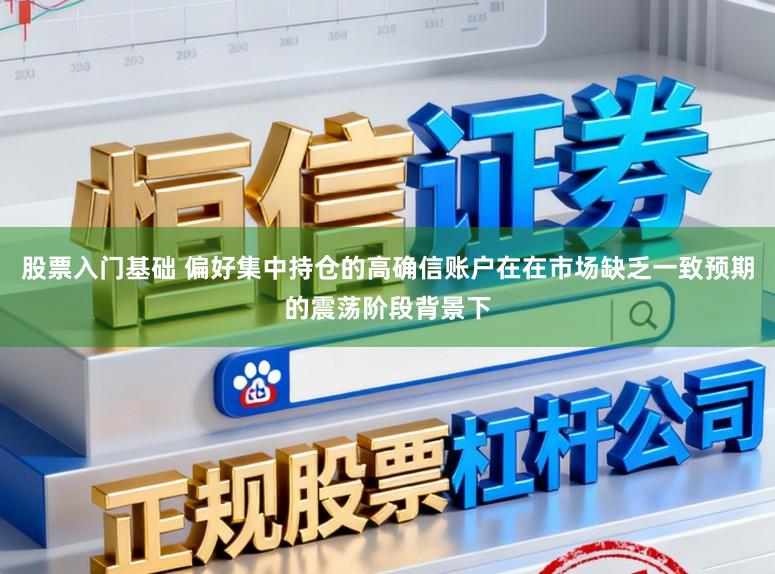 股票入门基础 偏好集中持仓的高确信账户在在市场缺乏一致预期的震荡阶段背景下