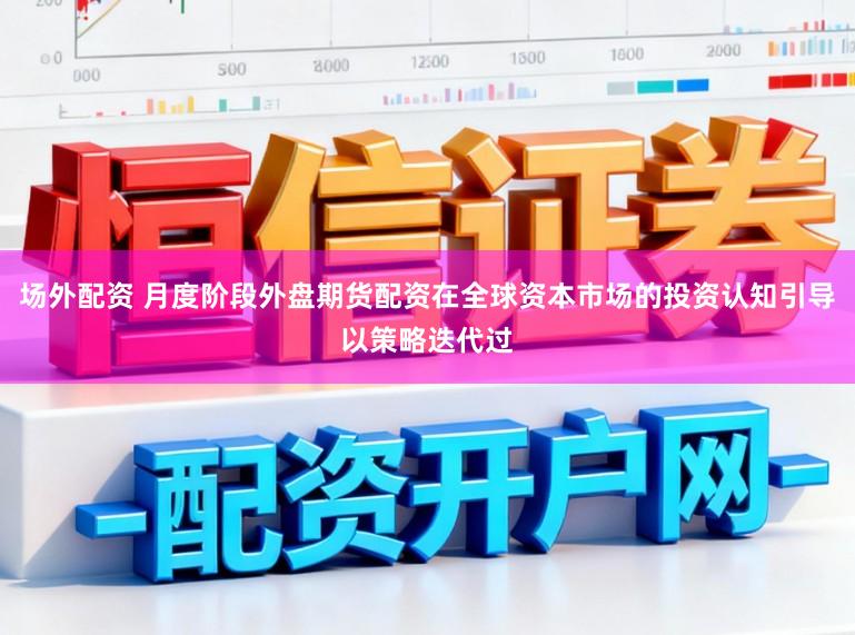 场外配资 月度阶段外盘期货配资在全球资本市场的投资认知引导以策略迭代过