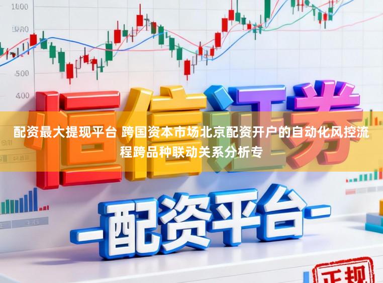 配资最大提现平台 跨国资本市场北京配资开户的自动化风控流程跨品种联动关系分析专