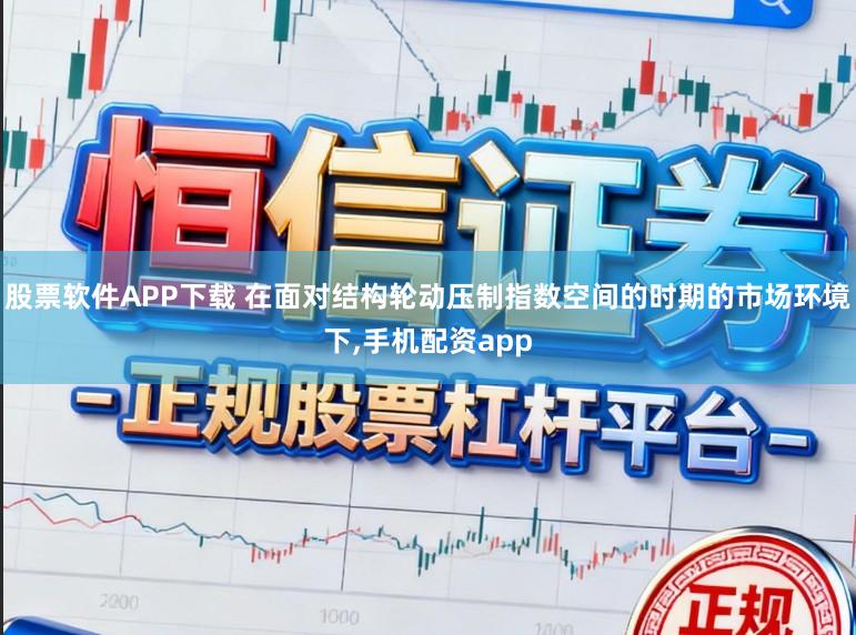 股票软件APP下载 在面对结构轮动压制指数空间的时期的市场环境下,手机配资app