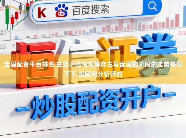 全国配资平台排名 在处于结构性博弈主导盘面的阶段的走势格局下下,投顾和分析师的