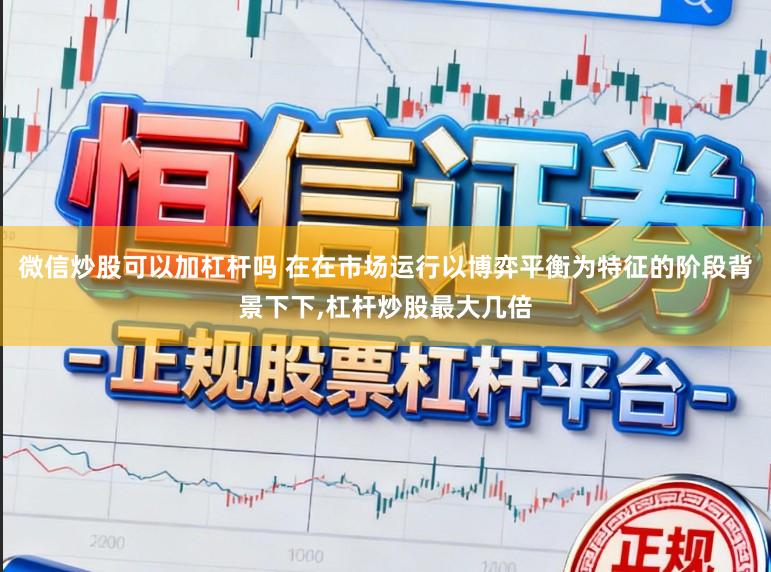 微信炒股可以加杠杆吗 在在市场运行以博弈平衡为特征的阶段背景下下,杠杆炒股最大几倍