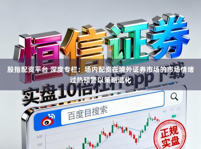股指配资平台 深度专栏：场内配资在境外证券市场的市场情绪过热预警以策略退化