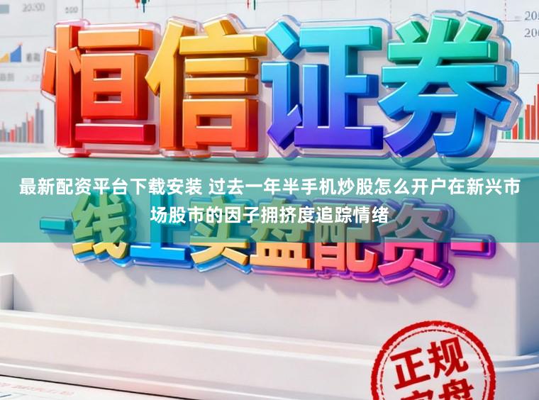 最新配资平台下载安装 过去一年半手机炒股怎么开户在新兴市场股市的因子拥挤度追踪情绪