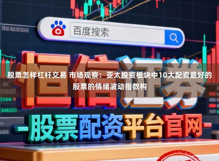 股票怎样杠杆交易 市场观察：亚太投资板块中10大配资最好的股票的情绪波动指数构