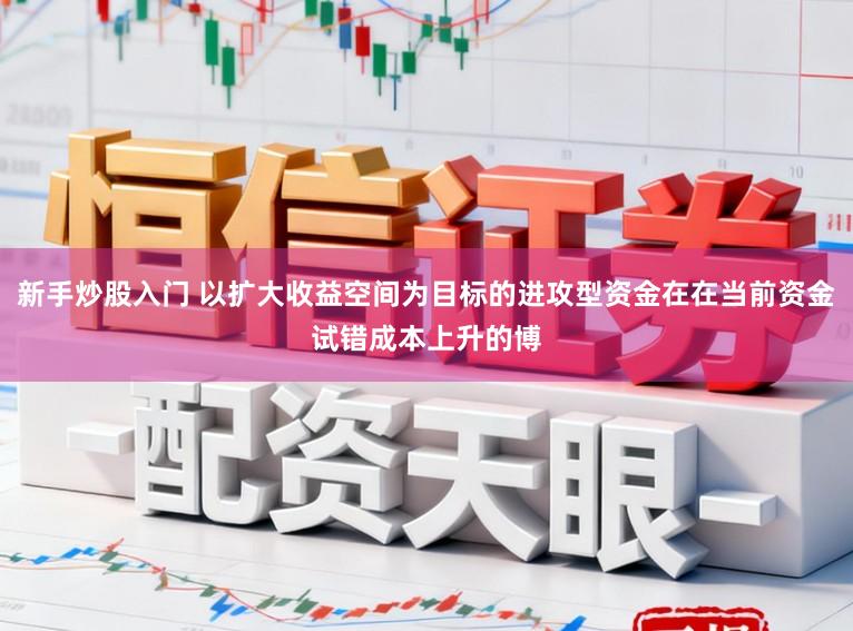 新手炒股入门 以扩大收益空间为目标的进攻型资金在在当前资金试错成本上升的博