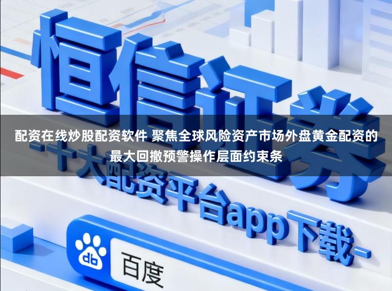 配资在线炒股配资软件 聚焦全球风险资产市场外盘黄金配资的最大回撤预警操作层面约束条