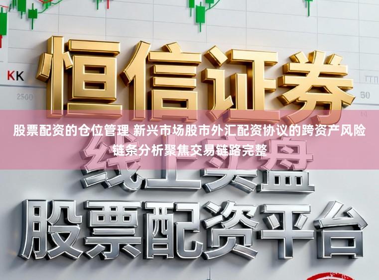 股票配资的仓位管理 新兴市场股市外汇配资协议的跨资产风险链条分析聚焦交易链路完整