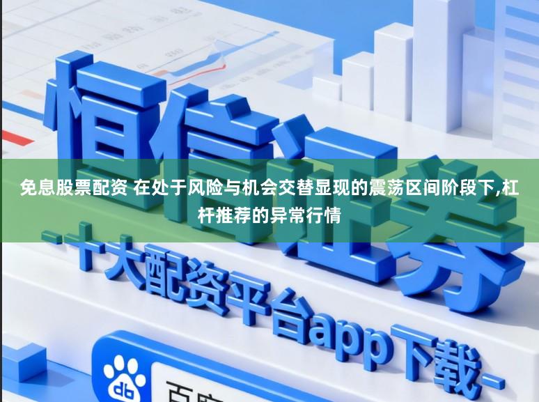 免息股票配资 在处于风险与机会交替显现的震荡区间阶段下,杠杆推荐的异常行情