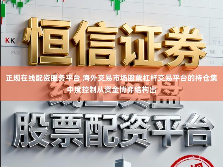 正规在线配资服务平台 海外交易市场股票杠杆交易平台的持仓集中度控制从资金博弈结构出