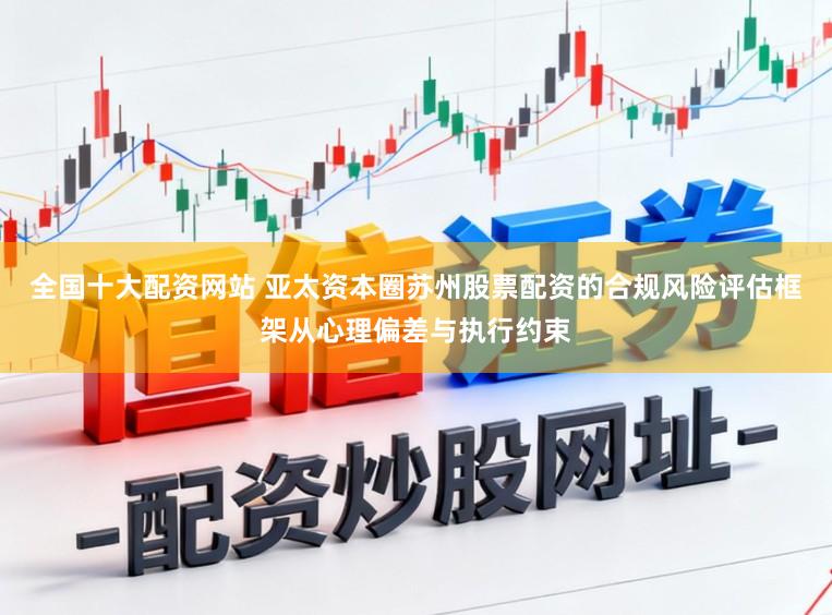全国十大配资网站 亚太资本圈苏州股票配资的合规风险评估框架从心理偏差与执行约束
