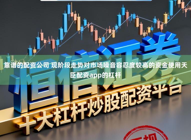 靠谱的配资公司 现阶段走势对市场噪音容忍度较高的资金使用天臣配资app的杠杆
