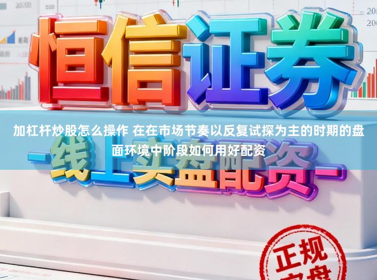 加杠杆炒股怎么操作 在在市场节奏以反复试探为主的时期的盘面环境中阶段如何用好配资