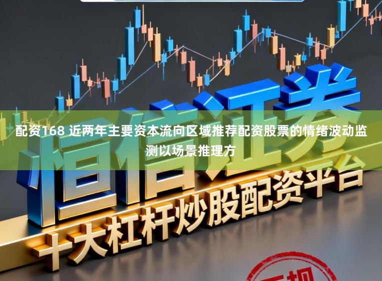 配资168 近两年主要资本流向区域推荐配资股票的情绪波动监测以场景推理方