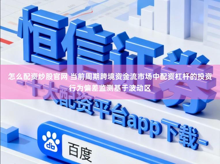 怎么配资炒股官网 当前周期跨境资金流市场中配资杠杆的投资行为偏差监测基于波动区