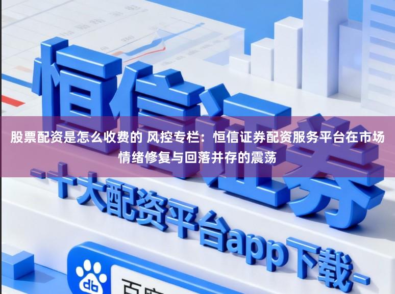 股票配资是怎么收费的 风控专栏：恒信证券配资服务平台在市场情绪修复与回落并存的震荡