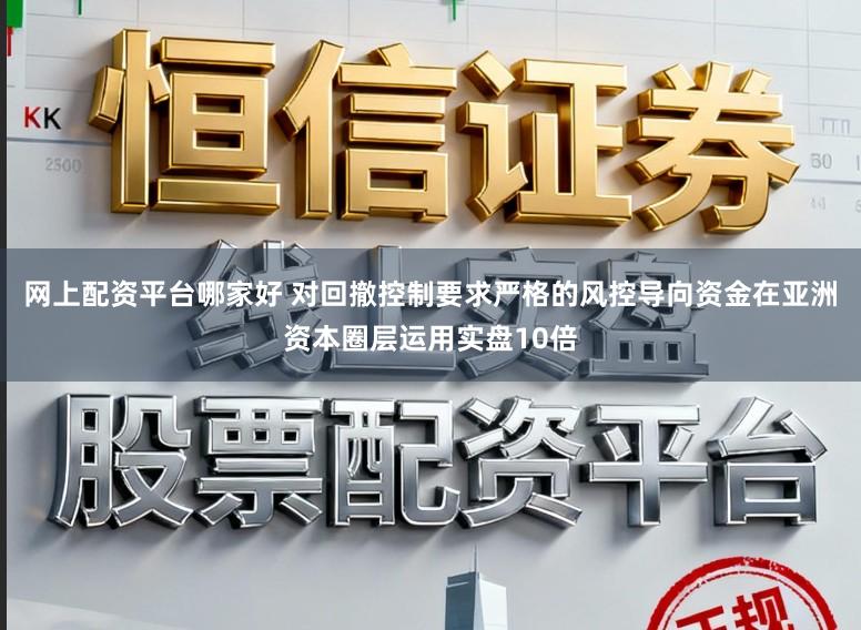 网上配资平台哪家好 对回撤控制要求严格的风控导向资金在亚洲资本圈层运用实盘10倍