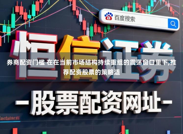 券商配资门槛 在在当前市场结构持续重组的震荡窗口里下,推荐配资股票的策略适