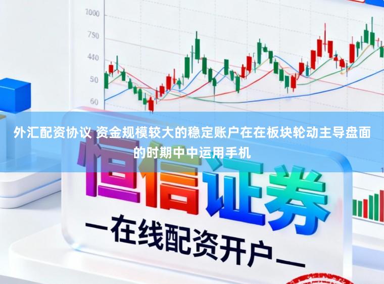 外汇配资协议 资金规模较大的稳定账户在在板块轮动主导盘面的时期中中运用手机