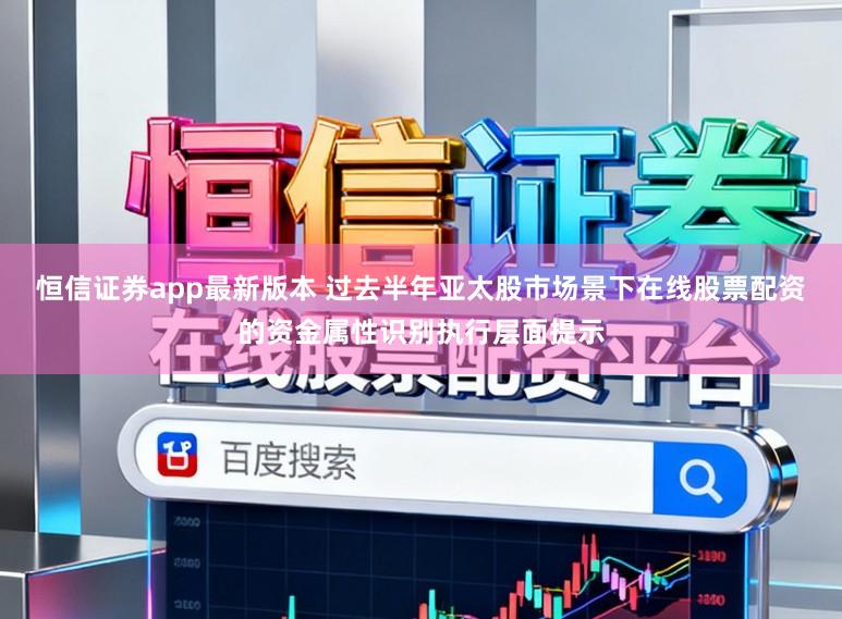 恒信证券app最新版本 过去半年亚太股市场景下在线股票配资的资金属性识别执行层面提示