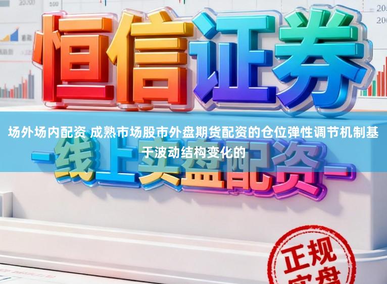 场外场内配资 成熟市场股市外盘期货配资的仓位弹性调节机制基于波动结构变化的