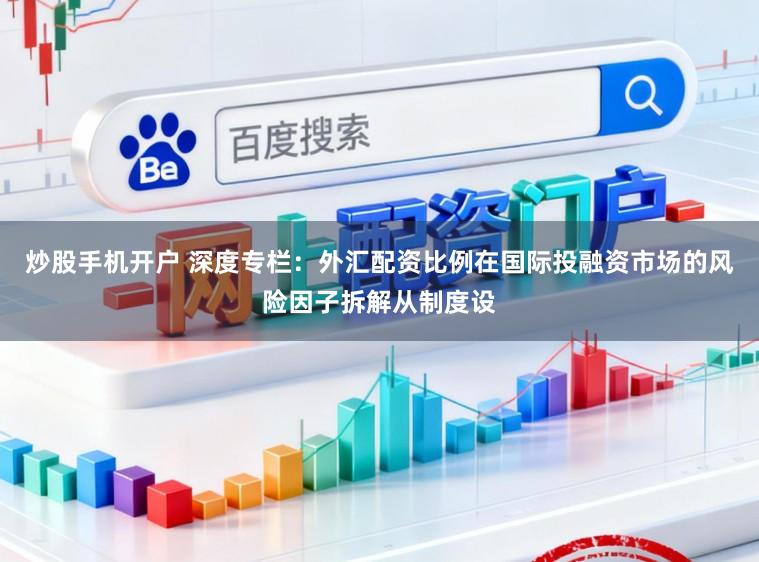 炒股手机开户 深度专栏：外汇配资比例在国际投融资市场的风险因子拆解从制度设