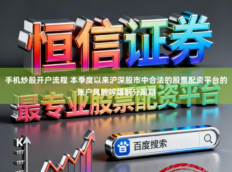 手机炒股开户流程 本季度以来沪深股市中合法的股票配资平台的账户风险等级划分周期
