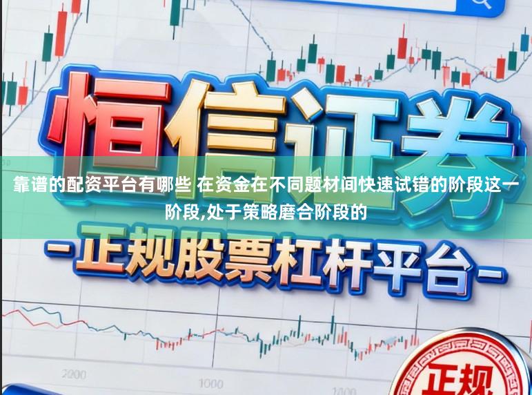 靠谱的配资平台有哪些 在资金在不同题材间快速试错的阶段这一阶段,处于策略磨合阶段的
