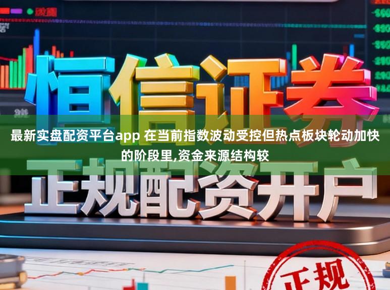最新实盘配资平台app 在当前指数波动受控但热点板块轮动加快的阶段里,资金来源结构较