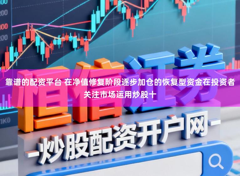 靠谱的配资平台 在净值修复阶段逐步加仓的恢复型资金在投资者关注市场运用炒股十