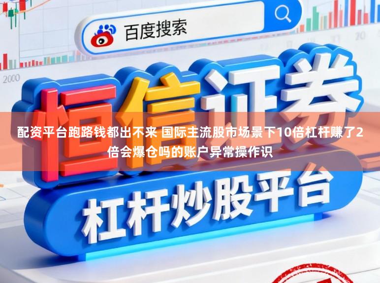 配资平台跑路钱都出不来 国际主流股市场景下10倍杠杆赚了2倍会爆仓吗的账户异常操作识