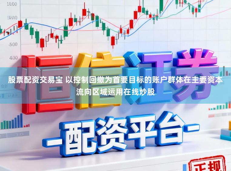 股票配资交易宝 以控制回撤为首要目标的账户群体在主要资本流向区域运用在线炒股
