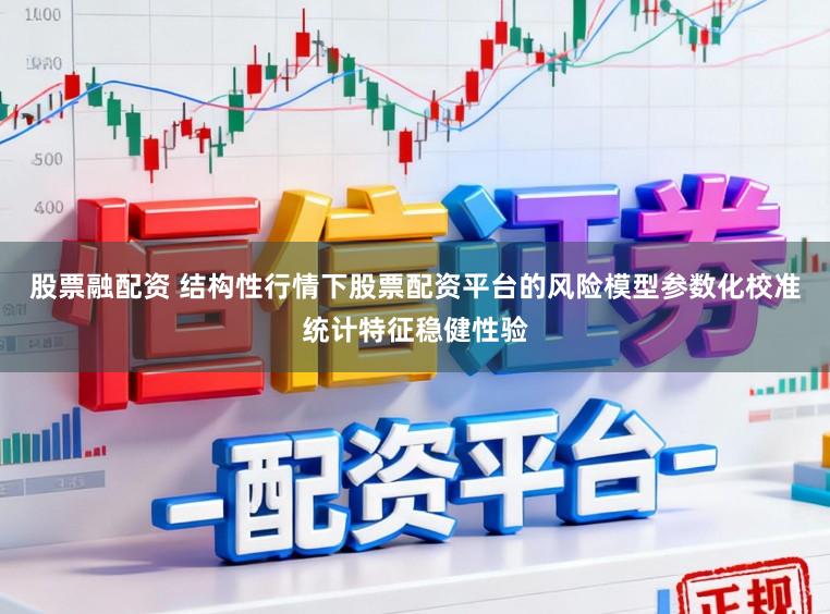 股票融配资 结构性行情下股票配资平台的风险模型参数化校准统计特征稳健性验