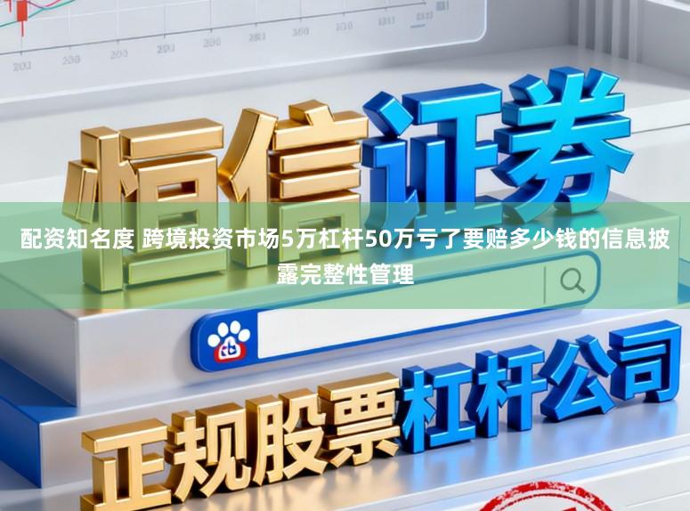 配资知名度 跨境投资市场5万杠杆50万亏了要赔多少钱的信息披露完整性管理