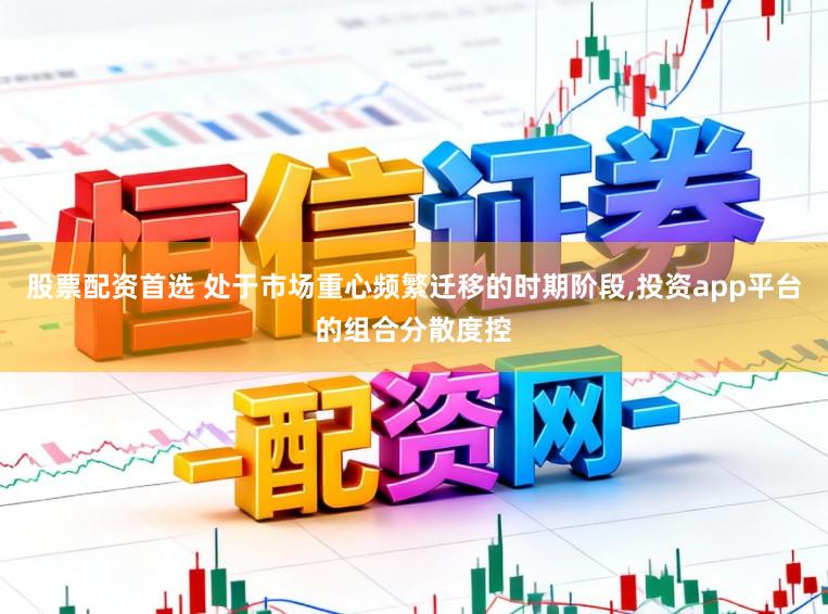 股票配资首选 处于市场重心频繁迁移的时期阶段,投资app平台的组合分散度控