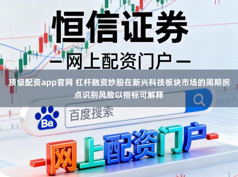 顶级配资app官网 杠杆融资炒股在新兴科技板块市场的周期拐点识别风险以指标可解释